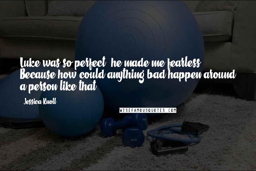 Jessica Knoll Quotes: Luke was so perfect, he made me fearless. Because how could anything bad happen around a person like that?