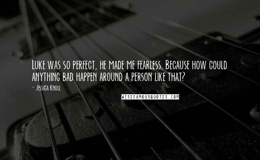 Jessica Knoll Quotes: Luke was so perfect, he made me fearless. Because how could anything bad happen around a person like that?