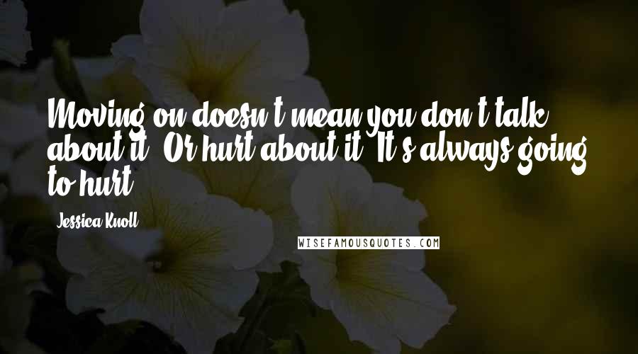 Jessica Knoll Quotes: Moving on doesn't mean you don't talk about it. Or hurt about it. It's always going to hurt,
