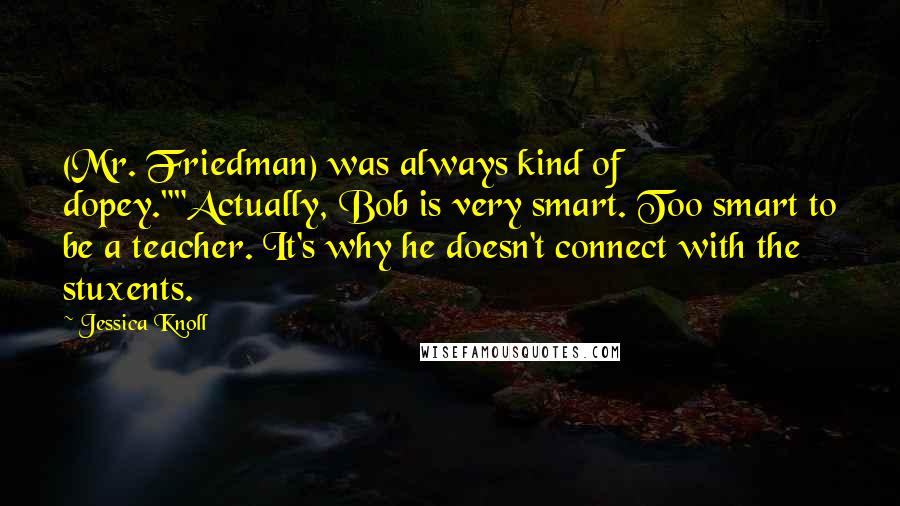 Jessica Knoll Quotes: (Mr. Friedman) was always kind of dopey.""Actually, Bob is very smart. Too smart to be a teacher. It's why he doesn't connect with the stuxents.