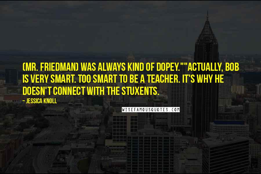 Jessica Knoll Quotes: (Mr. Friedman) was always kind of dopey.""Actually, Bob is very smart. Too smart to be a teacher. It's why he doesn't connect with the stuxents.