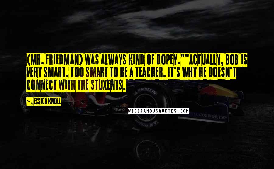 Jessica Knoll Quotes: (Mr. Friedman) was always kind of dopey.""Actually, Bob is very smart. Too smart to be a teacher. It's why he doesn't connect with the stuxents.