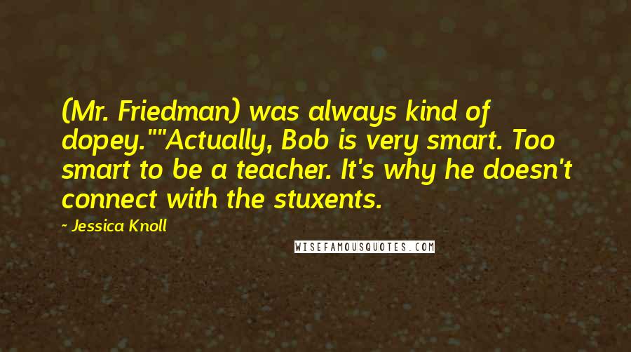 Jessica Knoll Quotes: (Mr. Friedman) was always kind of dopey.""Actually, Bob is very smart. Too smart to be a teacher. It's why he doesn't connect with the stuxents.