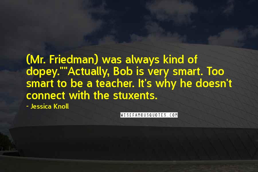 Jessica Knoll Quotes: (Mr. Friedman) was always kind of dopey.""Actually, Bob is very smart. Too smart to be a teacher. It's why he doesn't connect with the stuxents.