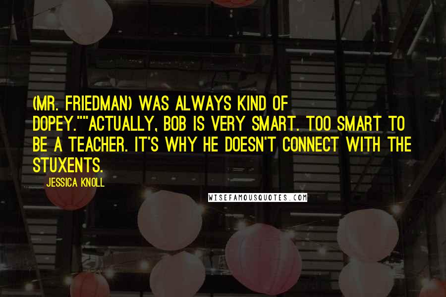 Jessica Knoll Quotes: (Mr. Friedman) was always kind of dopey.""Actually, Bob is very smart. Too smart to be a teacher. It's why he doesn't connect with the stuxents.