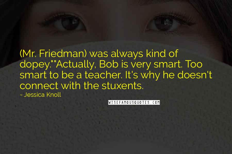 Jessica Knoll Quotes: (Mr. Friedman) was always kind of dopey.""Actually, Bob is very smart. Too smart to be a teacher. It's why he doesn't connect with the stuxents.