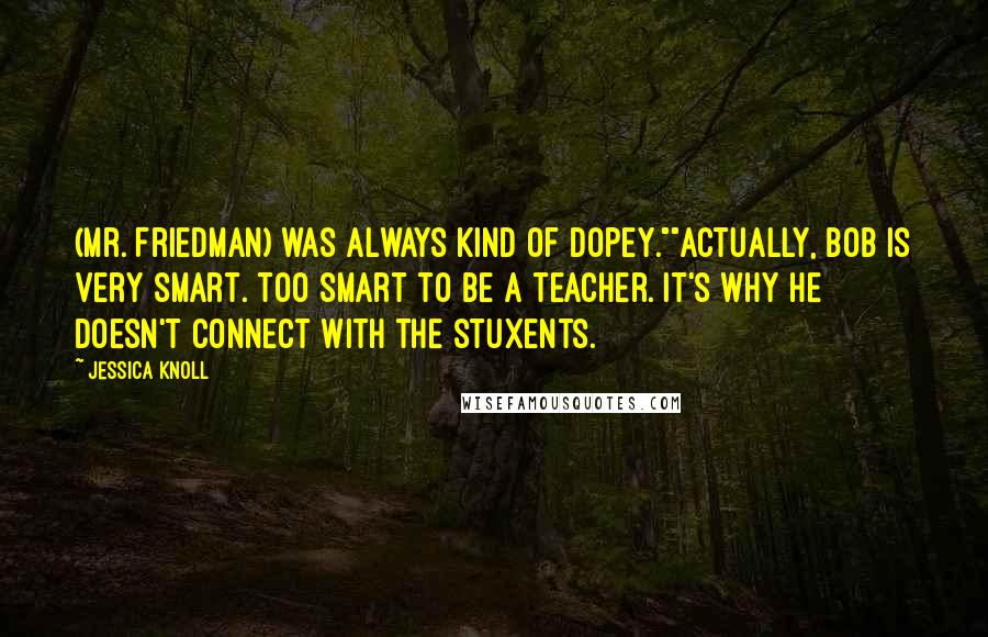 Jessica Knoll Quotes: (Mr. Friedman) was always kind of dopey.""Actually, Bob is very smart. Too smart to be a teacher. It's why he doesn't connect with the stuxents.
