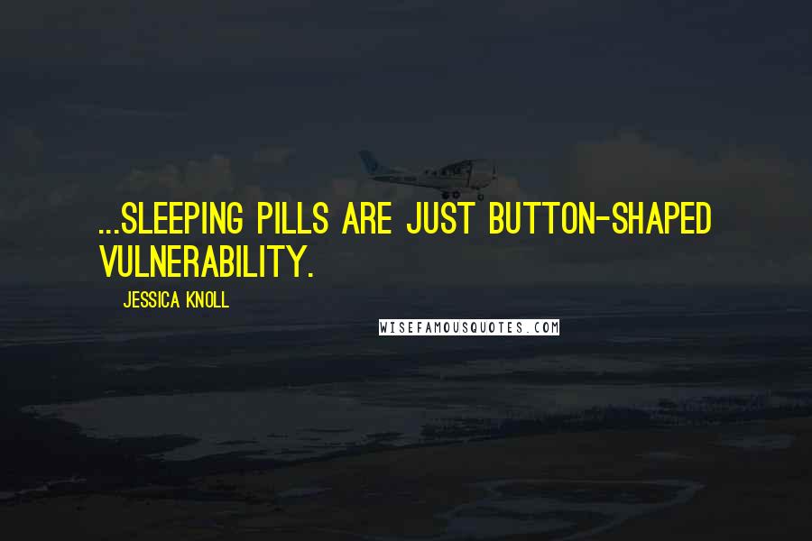 Jessica Knoll Quotes: ...sleeping pills are just button-shaped vulnerability.