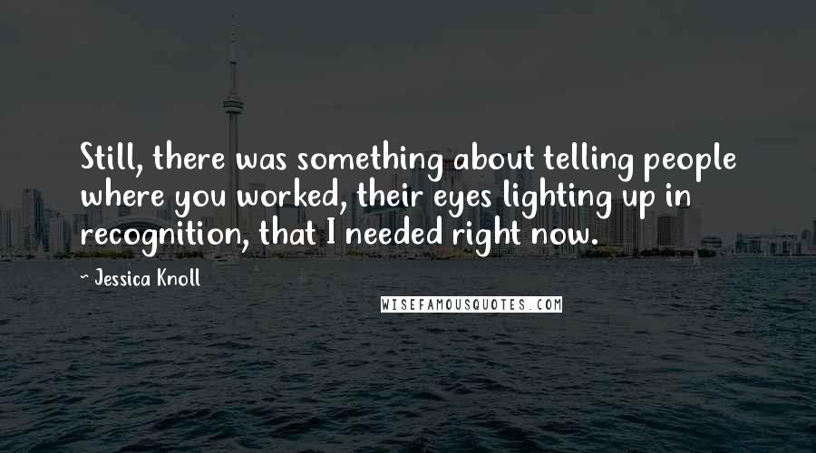 Jessica Knoll Quotes: Still, there was something about telling people where you worked, their eyes lighting up in recognition, that I needed right now.