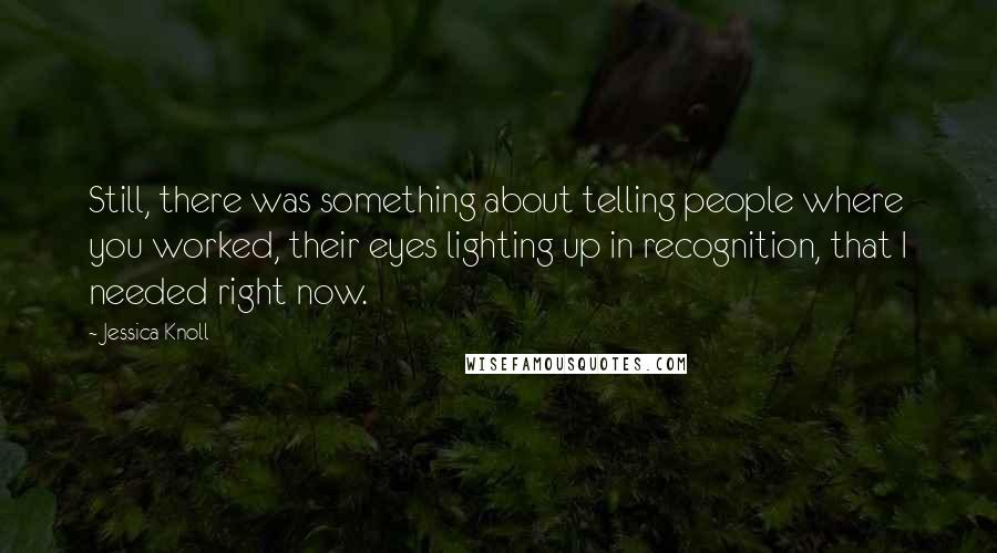 Jessica Knoll Quotes: Still, there was something about telling people where you worked, their eyes lighting up in recognition, that I needed right now.