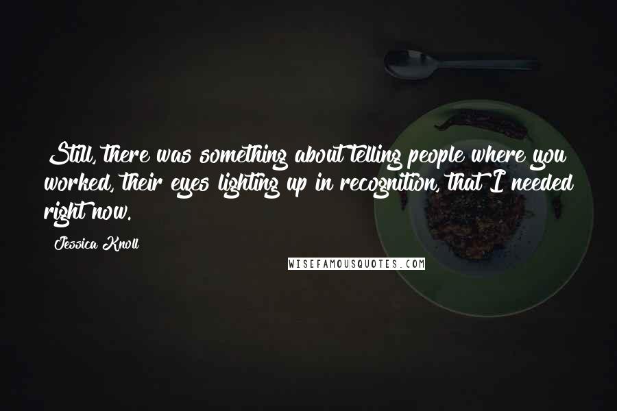 Jessica Knoll Quotes: Still, there was something about telling people where you worked, their eyes lighting up in recognition, that I needed right now.