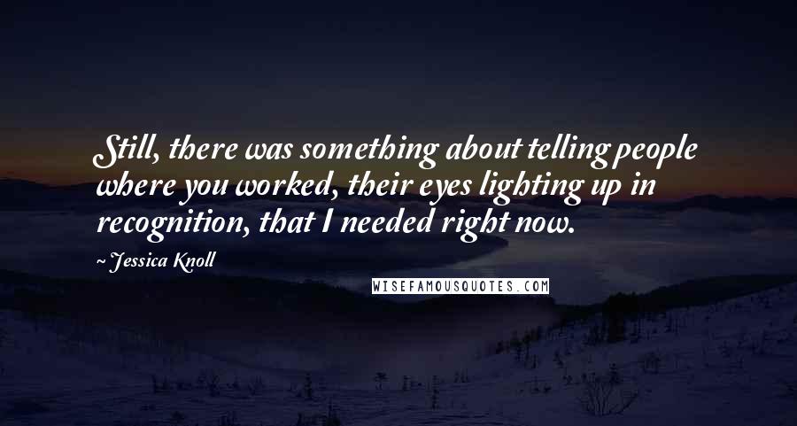 Jessica Knoll Quotes: Still, there was something about telling people where you worked, their eyes lighting up in recognition, that I needed right now.