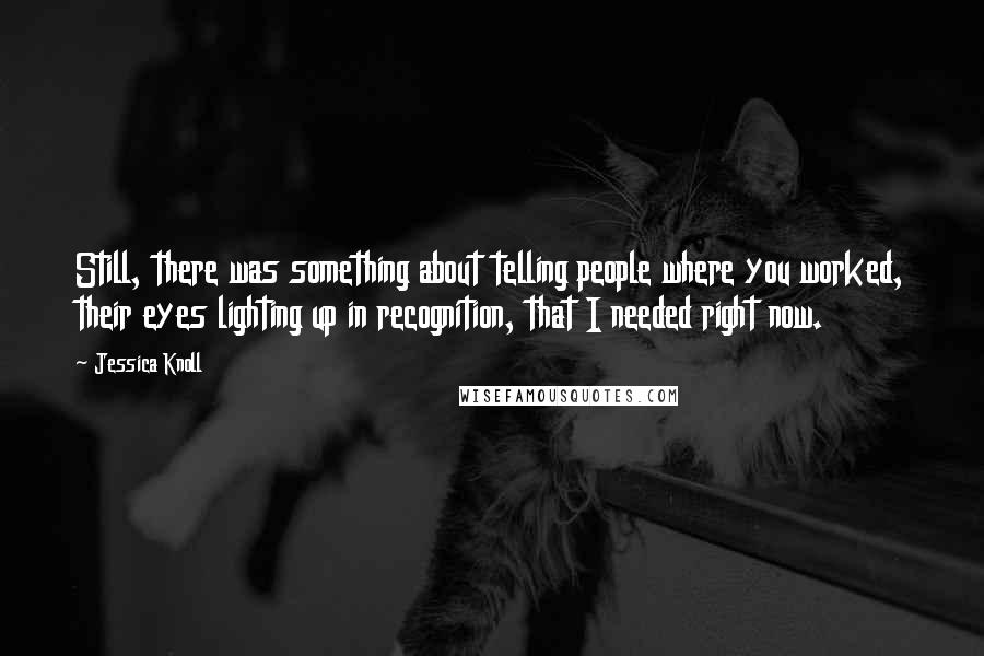 Jessica Knoll Quotes: Still, there was something about telling people where you worked, their eyes lighting up in recognition, that I needed right now.