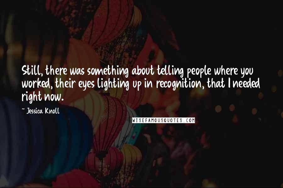 Jessica Knoll Quotes: Still, there was something about telling people where you worked, their eyes lighting up in recognition, that I needed right now.