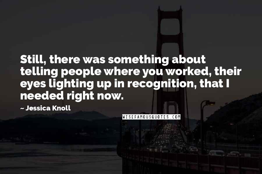 Jessica Knoll Quotes: Still, there was something about telling people where you worked, their eyes lighting up in recognition, that I needed right now.