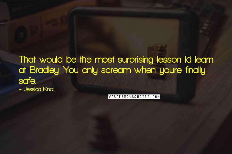 Jessica Knoll Quotes: That would be the most surprising lesson I'd learn at Bradley: You only scream when you're finally safe.