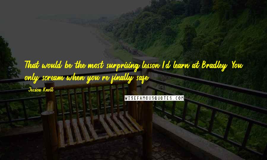 Jessica Knoll Quotes: That would be the most surprising lesson I'd learn at Bradley: You only scream when you're finally safe.