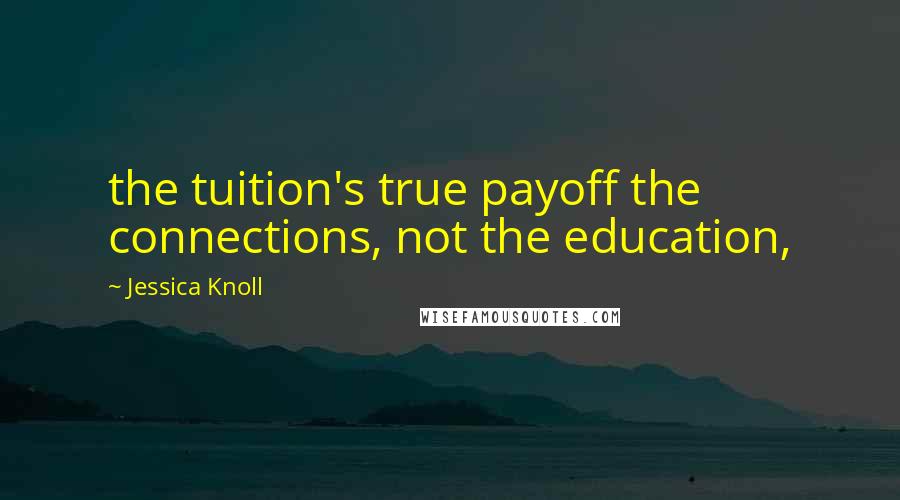 Jessica Knoll Quotes: the tuition's true payoff the connections, not the education,