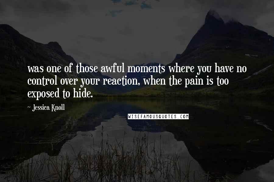Jessica Knoll Quotes: was one of those awful moments where you have no control over your reaction, when the pain is too exposed to hide.