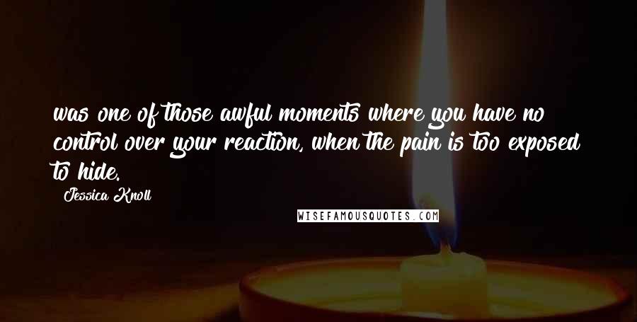 Jessica Knoll Quotes: was one of those awful moments where you have no control over your reaction, when the pain is too exposed to hide.