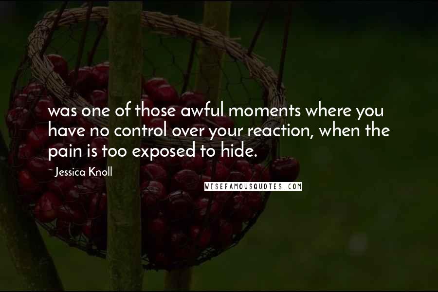 Jessica Knoll Quotes: was one of those awful moments where you have no control over your reaction, when the pain is too exposed to hide.