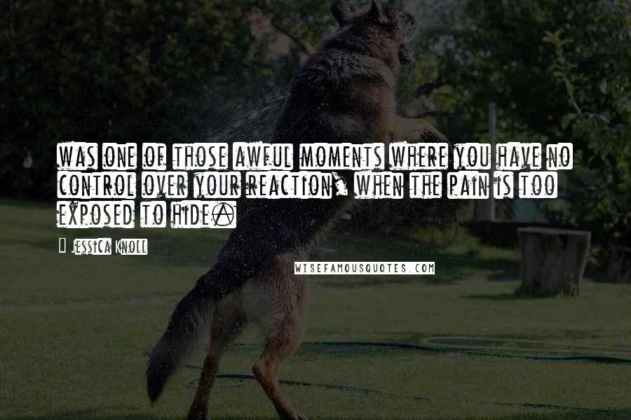 Jessica Knoll Quotes: was one of those awful moments where you have no control over your reaction, when the pain is too exposed to hide.