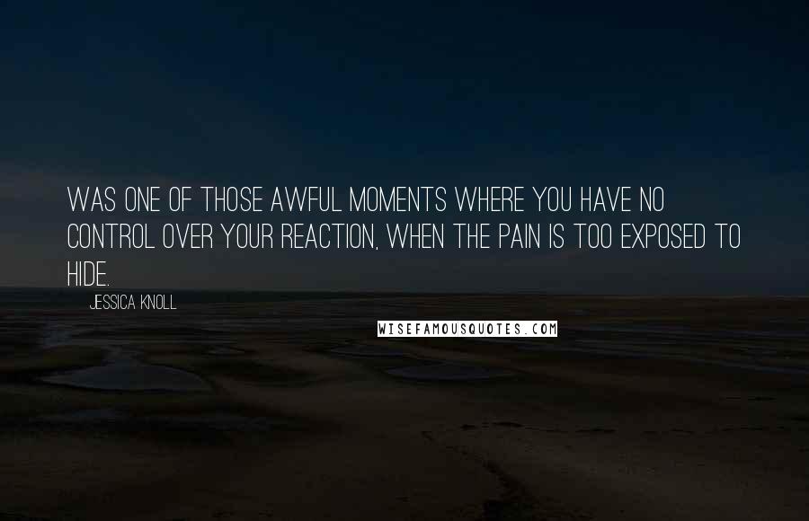 Jessica Knoll Quotes: was one of those awful moments where you have no control over your reaction, when the pain is too exposed to hide.