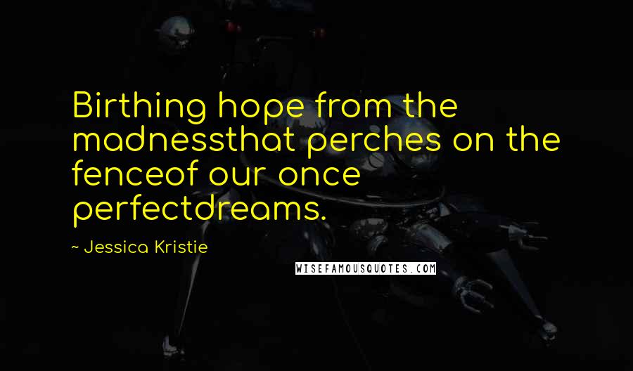 Jessica Kristie Quotes: Birthing hope from the madnessthat perches on the fenceof our once perfectdreams.