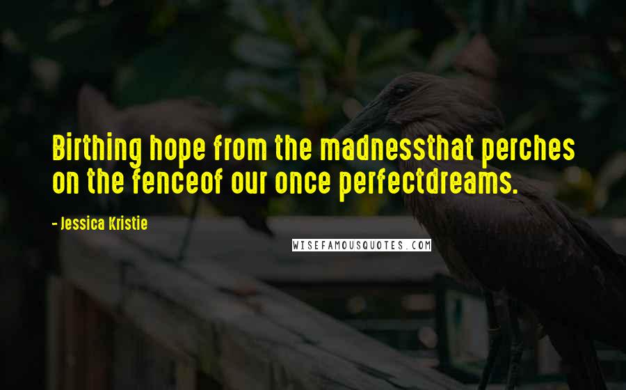 Jessica Kristie Quotes: Birthing hope from the madnessthat perches on the fenceof our once perfectdreams.