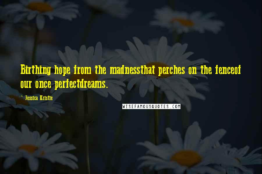 Jessica Kristie Quotes: Birthing hope from the madnessthat perches on the fenceof our once perfectdreams.