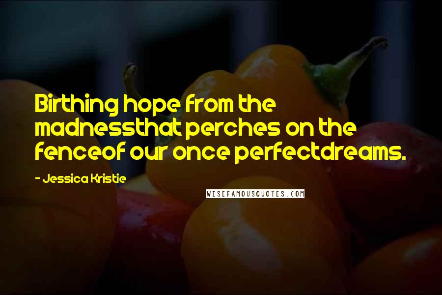 Jessica Kristie Quotes: Birthing hope from the madnessthat perches on the fenceof our once perfectdreams.