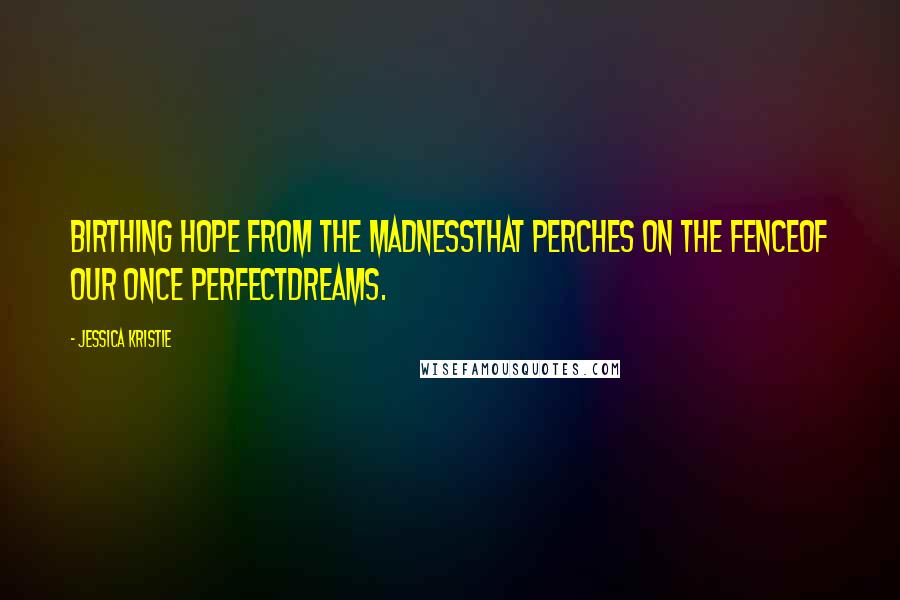 Jessica Kristie Quotes: Birthing hope from the madnessthat perches on the fenceof our once perfectdreams.