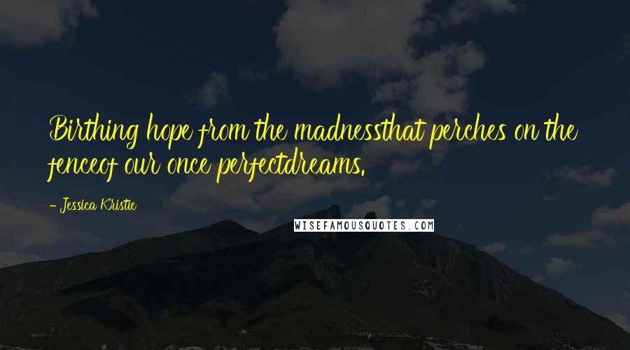 Jessica Kristie Quotes: Birthing hope from the madnessthat perches on the fenceof our once perfectdreams.