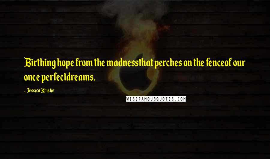 Jessica Kristie Quotes: Birthing hope from the madnessthat perches on the fenceof our once perfectdreams.