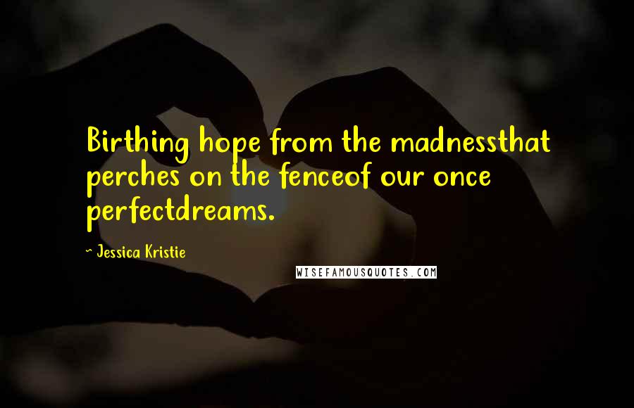 Jessica Kristie Quotes: Birthing hope from the madnessthat perches on the fenceof our once perfectdreams.