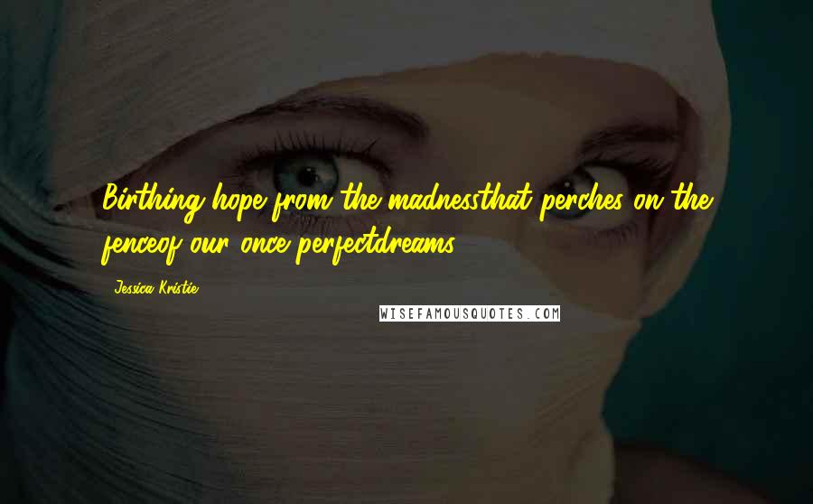 Jessica Kristie Quotes: Birthing hope from the madnessthat perches on the fenceof our once perfectdreams.