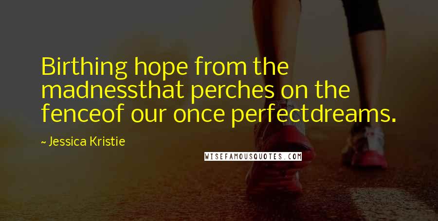 Jessica Kristie Quotes: Birthing hope from the madnessthat perches on the fenceof our once perfectdreams.