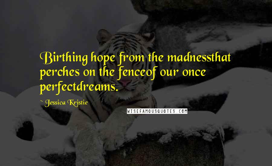 Jessica Kristie Quotes: Birthing hope from the madnessthat perches on the fenceof our once perfectdreams.