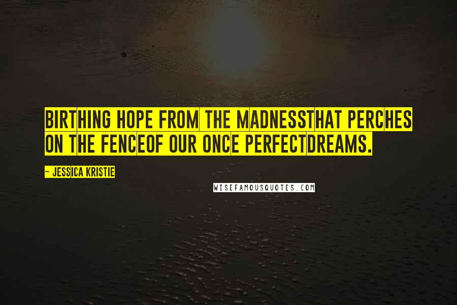 Jessica Kristie Quotes: Birthing hope from the madnessthat perches on the fenceof our once perfectdreams.