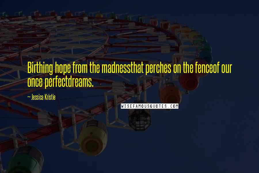 Jessica Kristie Quotes: Birthing hope from the madnessthat perches on the fenceof our once perfectdreams.