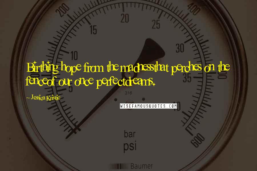 Jessica Kristie Quotes: Birthing hope from the madnessthat perches on the fenceof our once perfectdreams.