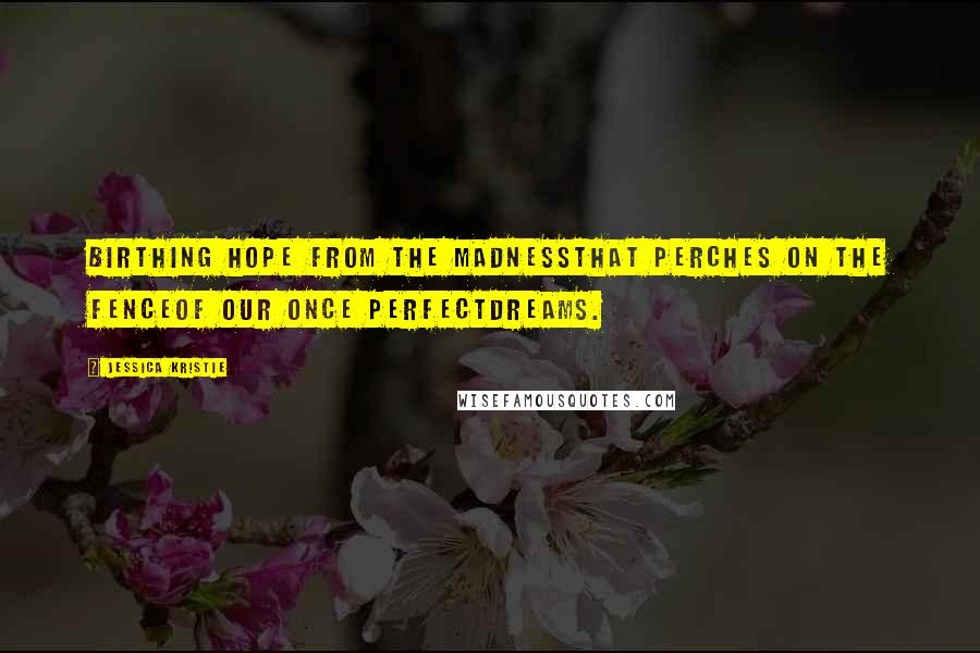 Jessica Kristie Quotes: Birthing hope from the madnessthat perches on the fenceof our once perfectdreams.