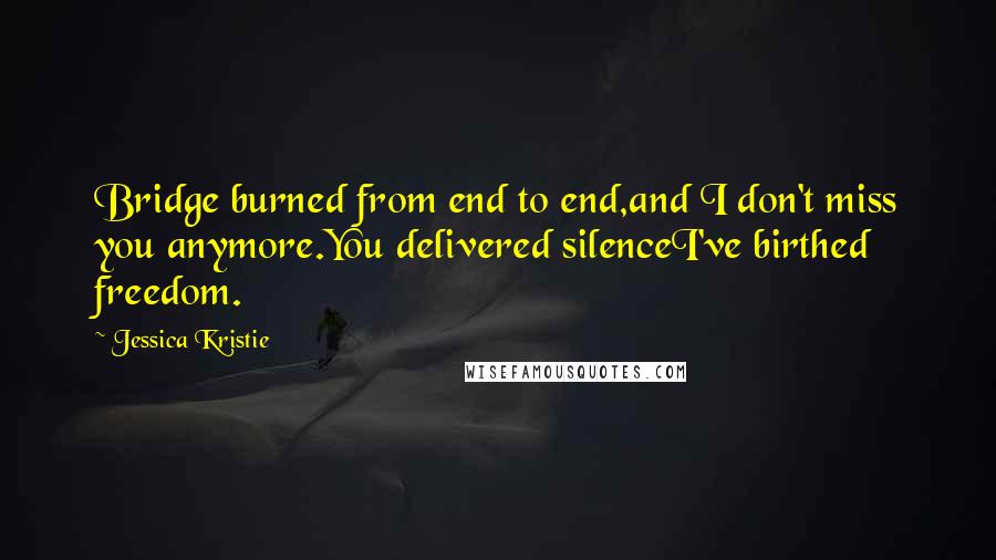 Jessica Kristie Quotes: Bridge burned from end to end,and I don't miss you anymore.You delivered silenceI've birthed freedom.