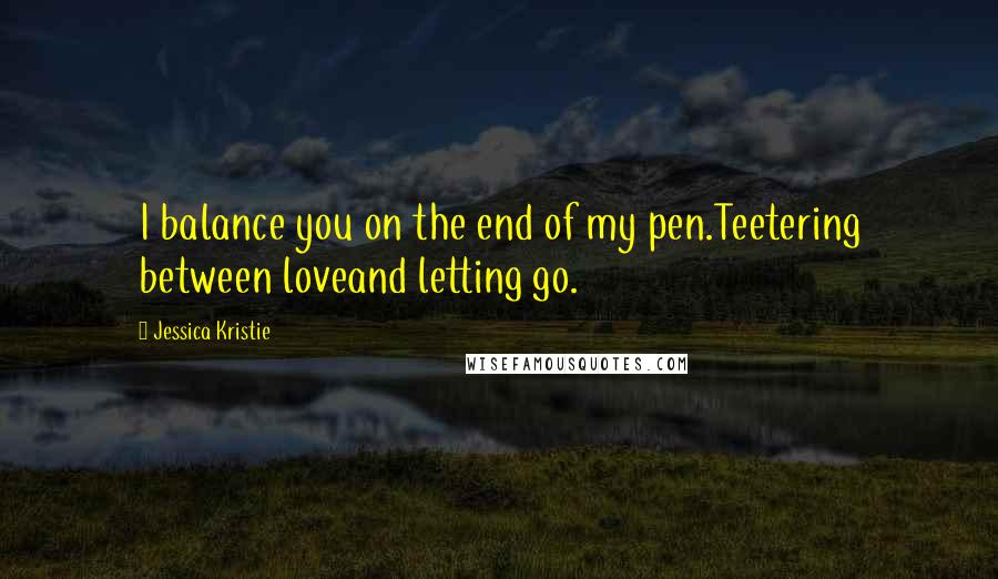 Jessica Kristie Quotes: I balance you on the end of my pen.Teetering between loveand letting go.