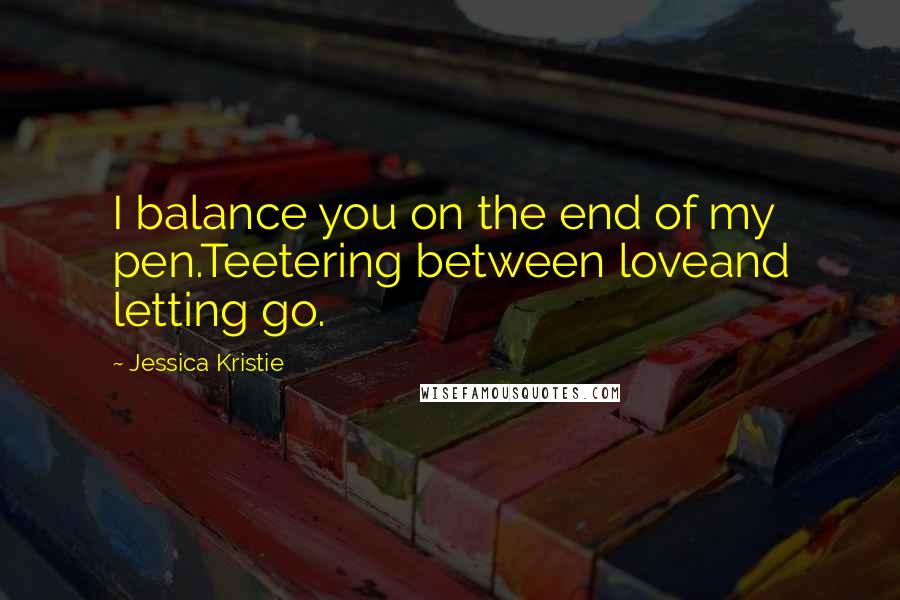 Jessica Kristie Quotes: I balance you on the end of my pen.Teetering between loveand letting go.