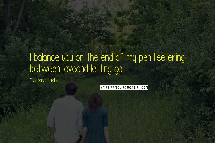 Jessica Kristie Quotes: I balance you on the end of my pen.Teetering between loveand letting go.