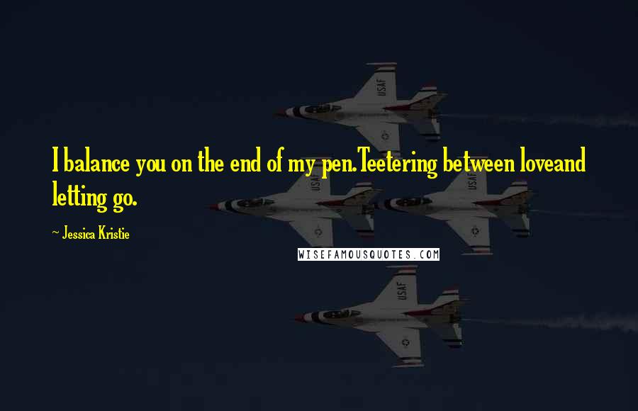 Jessica Kristie Quotes: I balance you on the end of my pen.Teetering between loveand letting go.