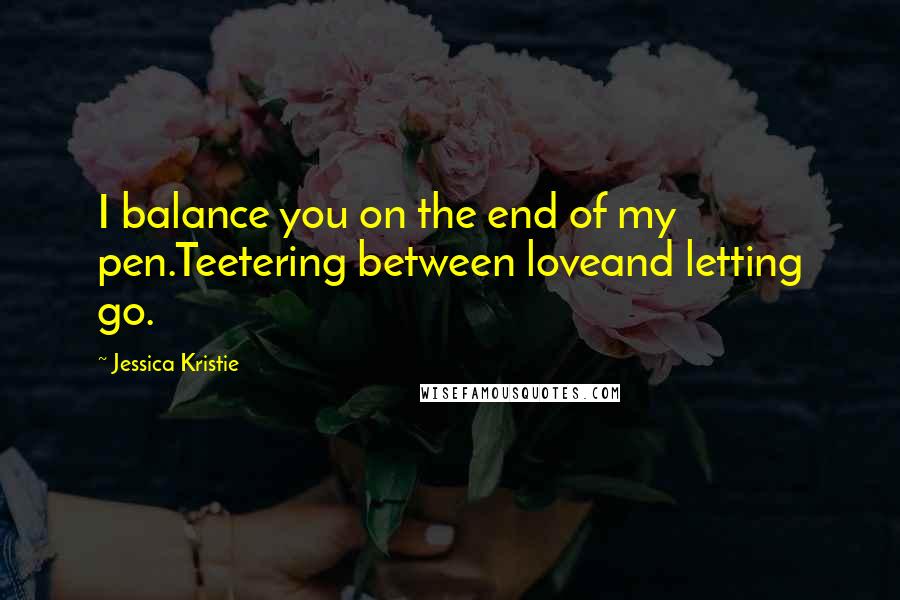Jessica Kristie Quotes: I balance you on the end of my pen.Teetering between loveand letting go.