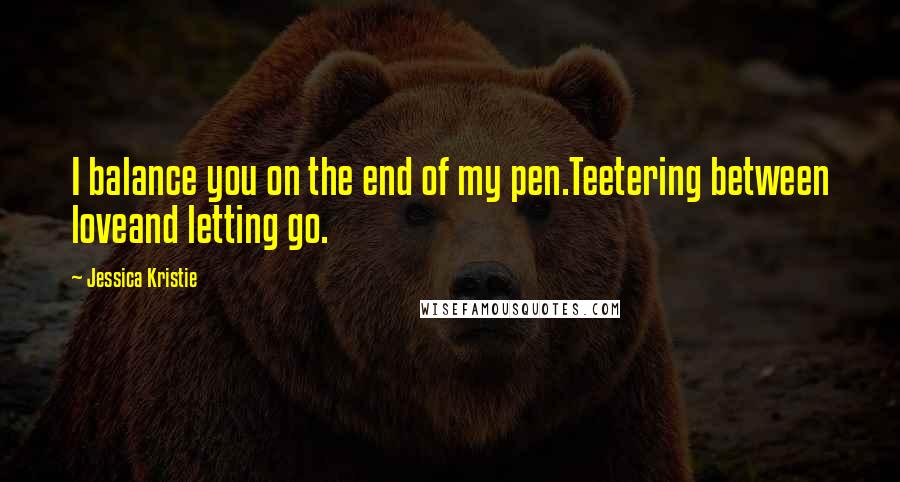 Jessica Kristie Quotes: I balance you on the end of my pen.Teetering between loveand letting go.