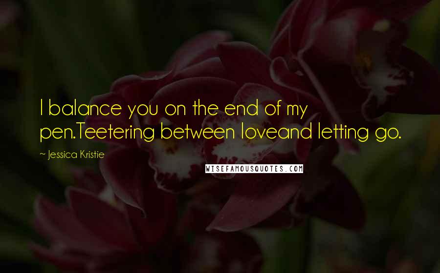 Jessica Kristie Quotes: I balance you on the end of my pen.Teetering between loveand letting go.